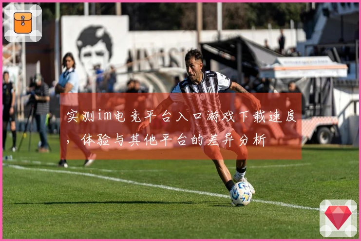 实测im电竞平台入口游戏下载速度，体验与其他平台的差异分析