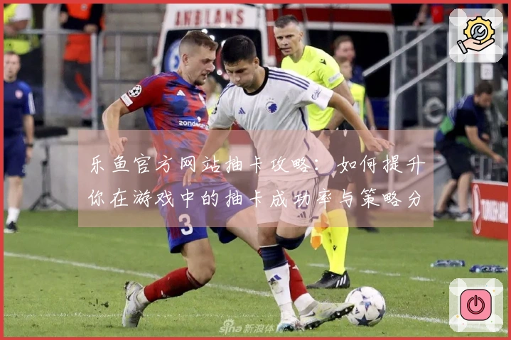乐鱼官方网站抽卡攻略：如何提升你在游戏中的抽卡成功率与策略分享