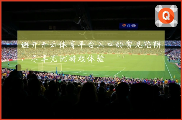 避开开云体育平台入口的常见陷阱，尽享无忧游戏体验