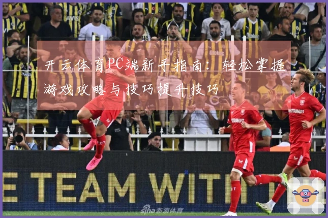 开云体育PC端新手指南：轻松掌握游戏攻略与技巧提升技巧