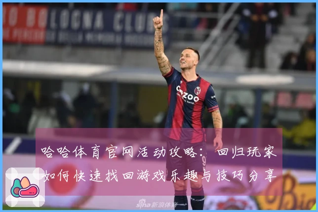 哈哈体育官网活动攻略：回归玩家如何快速找回游戏乐趣与技巧分享