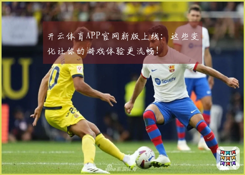 开云体育APP官网新版上线：这些变化让你的游戏体验更流畅！