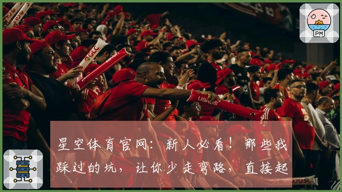星空体育官网：新人必看！那些我踩过的坑，让你少走弯路，直接起飞！