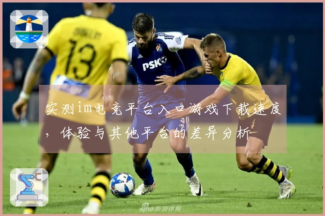 实测im电竞平台入口游戏下载速度，体验与其他平台的差异分析