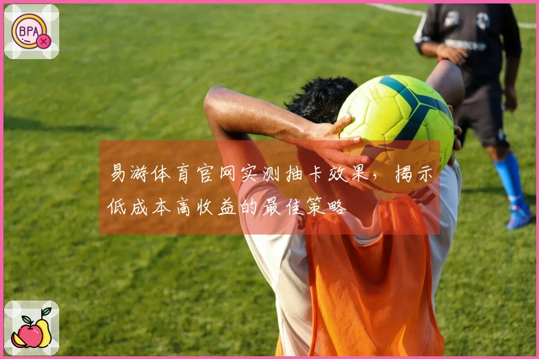 易游体育官网实测抽卡效果，揭示低成本高收益的最佳策略