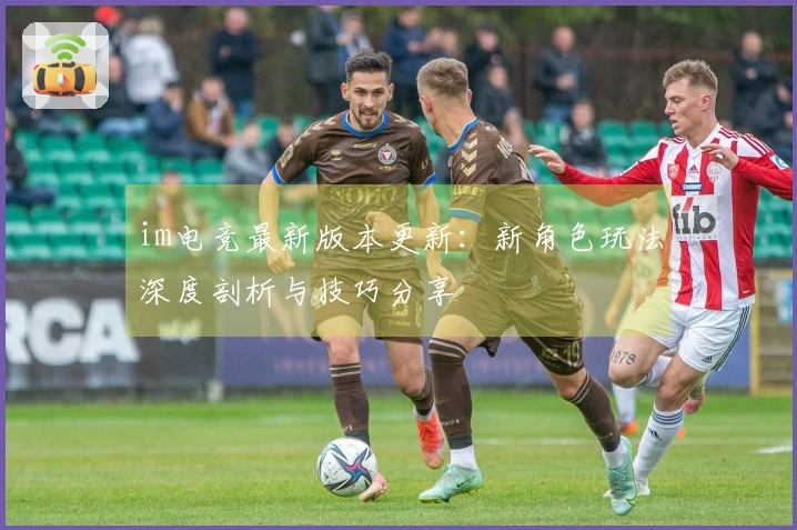 im电竞最新版本更新：新角色玩法深度剖析与技巧分享