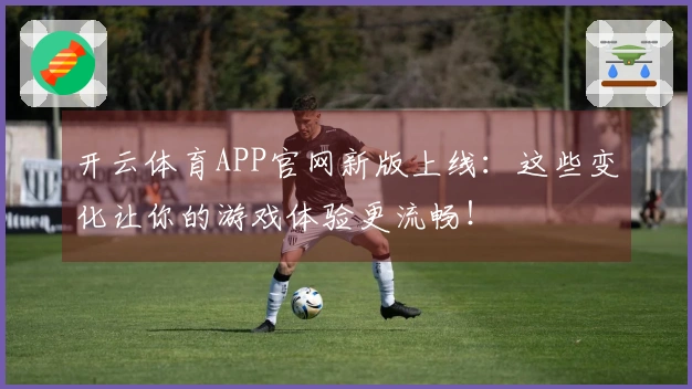 开云体育APP官网新版上线：这些变化让你的游戏体验更流畅！