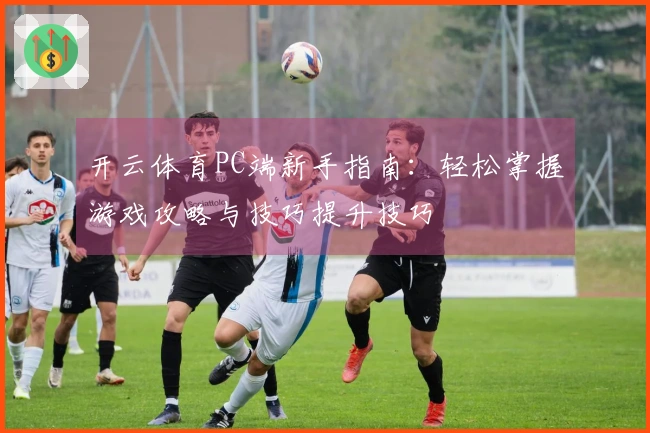 开云体育PC端新手指南：轻松掌握游戏攻略与技巧提升技巧