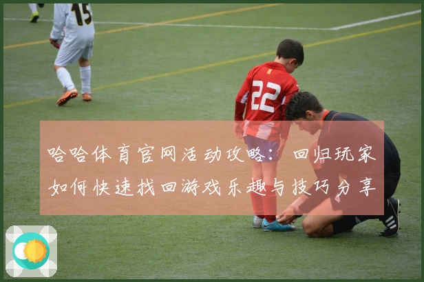 哈哈体育官网活动攻略：回归玩家如何快速找回游戏乐趣与技巧分享